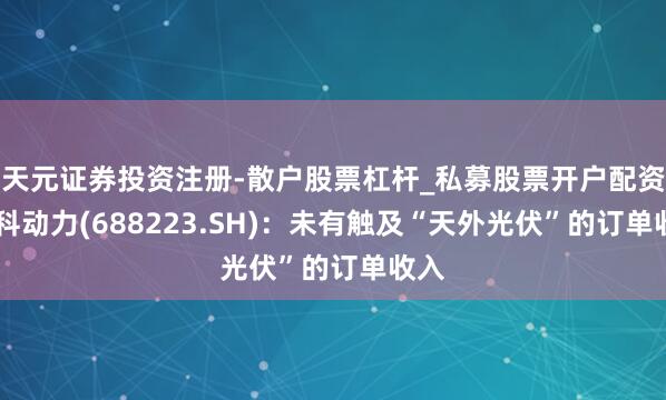 天元证券投资注册-散户股票杠杆_私募股票开户配资 晶科动力(688223.SH)：未有触及“天外光伏”的订单收入