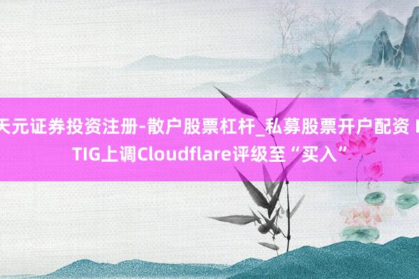 天元证券投资注册-散户股票杠杆_私募股票开户配资 BTIG上调Cloudflare评级至“买入”