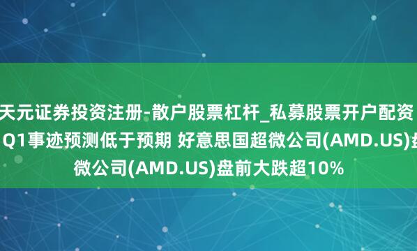 天元证券投资注册-散户股票杠杆_私募股票开户配资 好意思股异动 | Q1事迹预测低于预期 好意思国超微公司(AMD.US)盘前大跌超10%