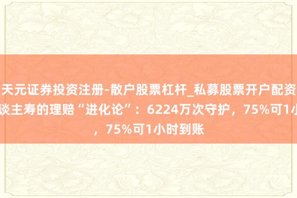 天元证券投资注册-散户股票杠杆_私募股票开户配资 中国东谈主寿的理赔“进化论”：6224万次守护，75%可1小时到账