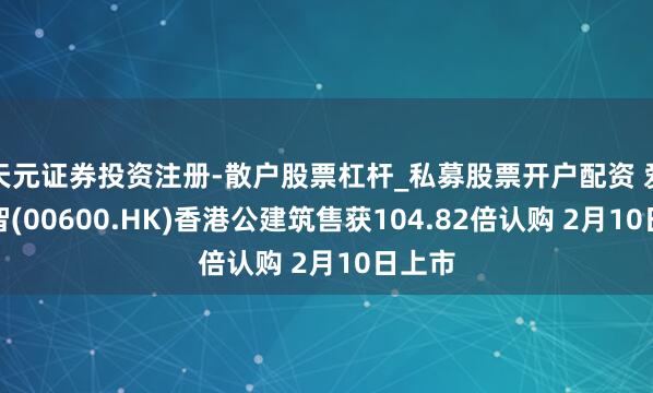 天元证券投资注册-散户股票杠杆_私募股票开户配资 爱芯元智(00600.HK)香港公建筑售获104.82倍认购 2月10日上市