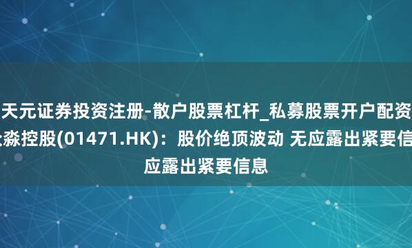 天元证券投资注册-散户股票杠杆_私募股票开户配资 众淼控股(01471.HK)：股价绝顶波动 无应露出紧要信息